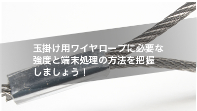 玉掛け用ワイヤロープに必要な強度と端末処理の方法を把握しましょう！