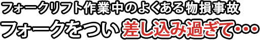 フォークリフト作業中のよくある物損事故。フォークをつい差し込み過ぎて、、