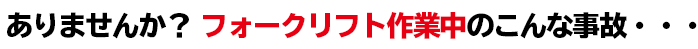 ありませんか?フォークリフト作業中のこんな事故・・・