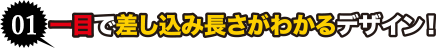 一目で差し込み長さがわかるデザイン！