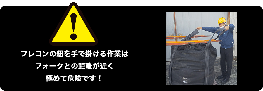 フレコンの紐を手でかける作業はフォークとの距離が近く極めて危険です！