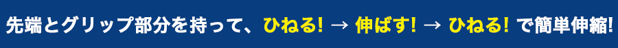 先端とグリップ部分を持って、ひねる！伸ばす！ひねる！で簡単伸縮！
