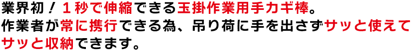 業界初！１秒で伸縮できる玉掛作業用手カギ棒。作業者が常に携行できる為、吊り荷に手を出さずサッと使えてサッと収納できます。