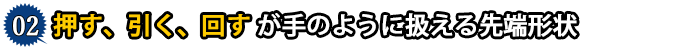 押す、引く、回すが手のように扱える先端形状